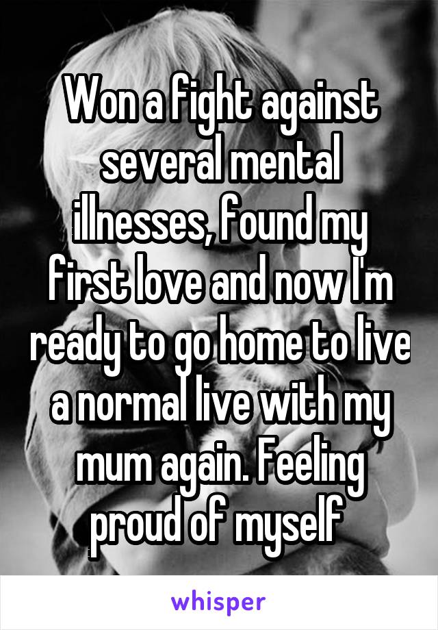 Won a fight against several mental illnesses, found my first love and now I'm ready to go home to live a normal live with my mum again. Feeling proud of myself 