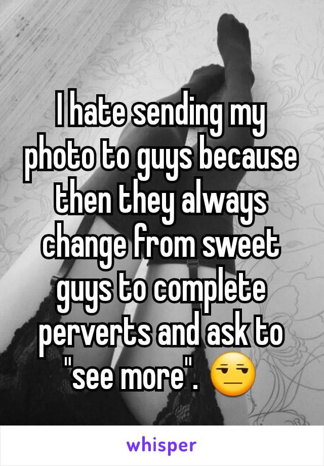 I hate sending my photo to guys because then they always change from sweet guys to complete perverts and ask to "see more". 😒