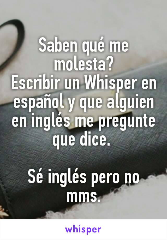 Saben qué me molesta?
Escribir un Whisper en español y que alguien en inglés me pregunte que dice. 

Sé inglés pero no mms.