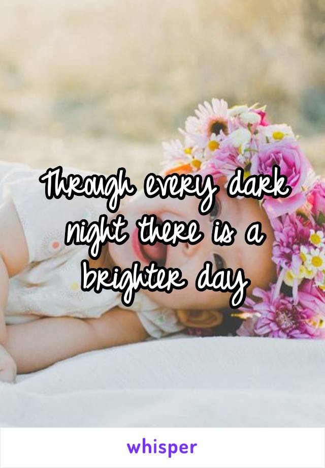 Through every dark night there is a brighter day