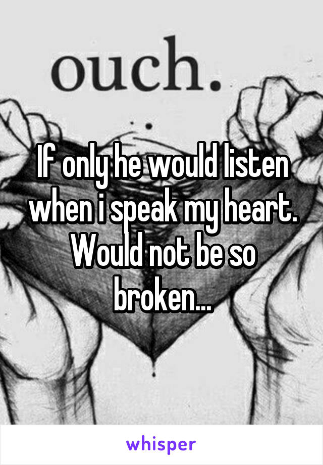 If only he would listen when i speak my heart. Would not be so broken...