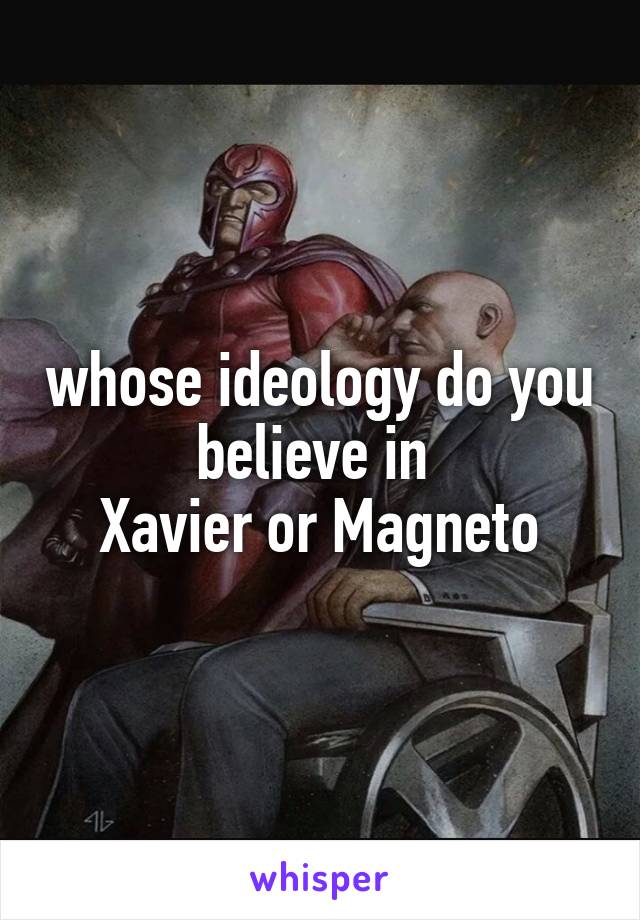 whose ideology do you believe in 
Xavier or Magneto