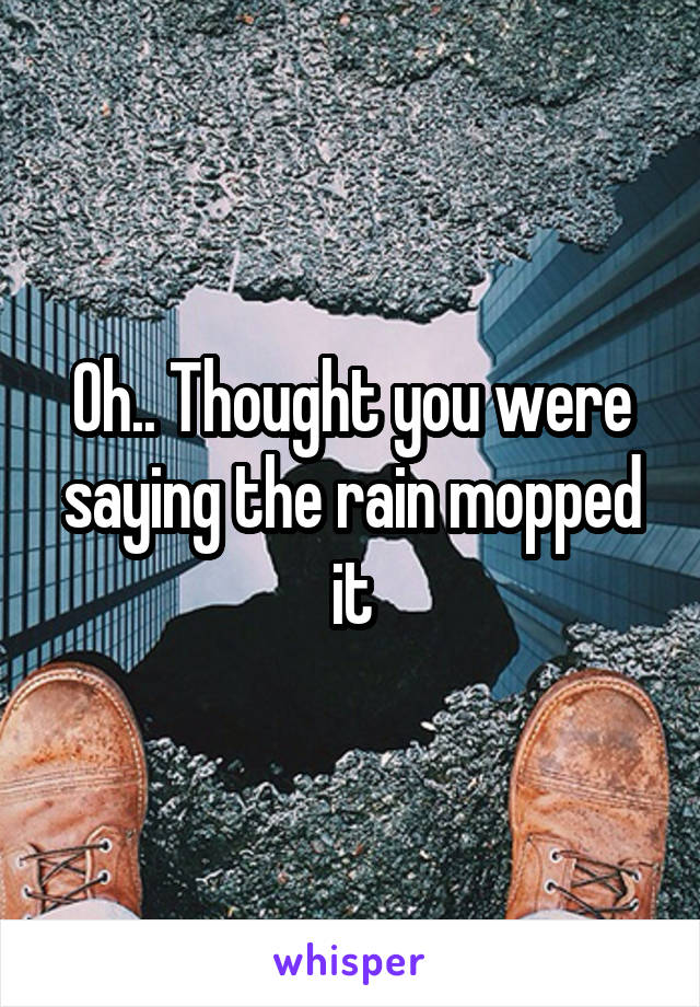 Oh.. Thought you were saying the rain mopped it