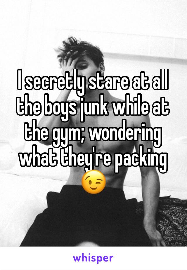 I secretly stare at all the boys junk while at the gym; wondering what they're packing 😉