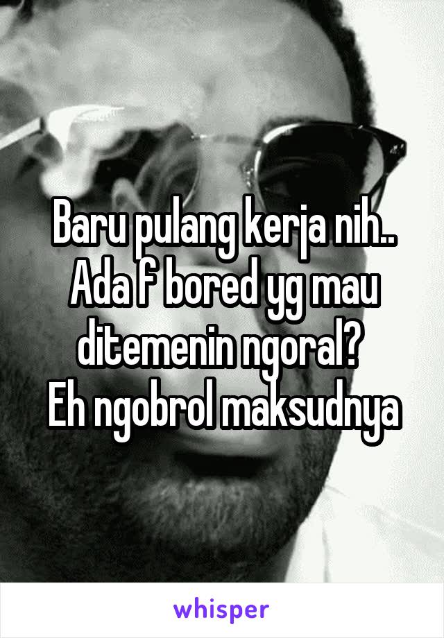 Baru pulang kerja nih.. Ada f bored yg mau ditemenin ngoral? 
Eh ngobrol maksudnya