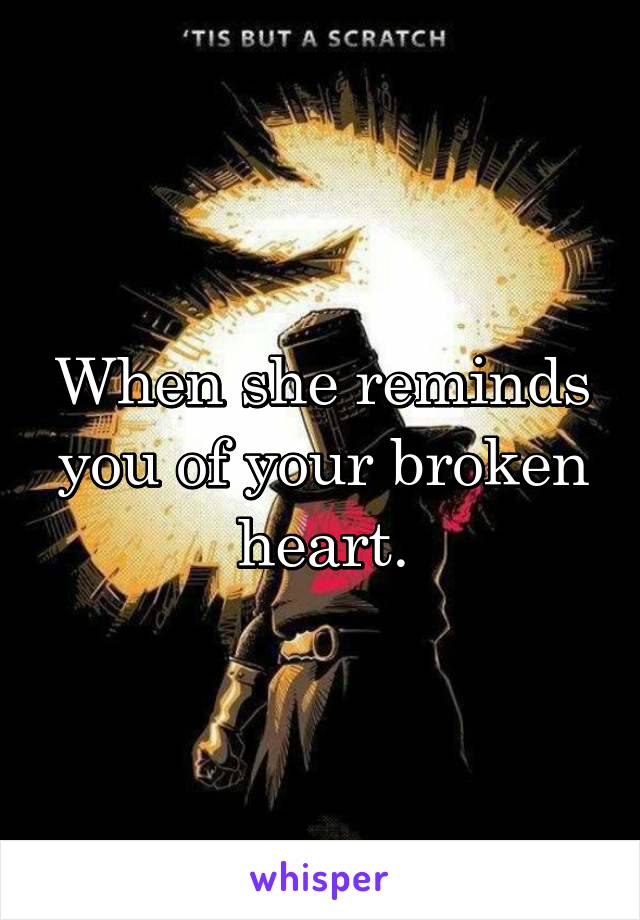 When she reminds you of your broken heart.