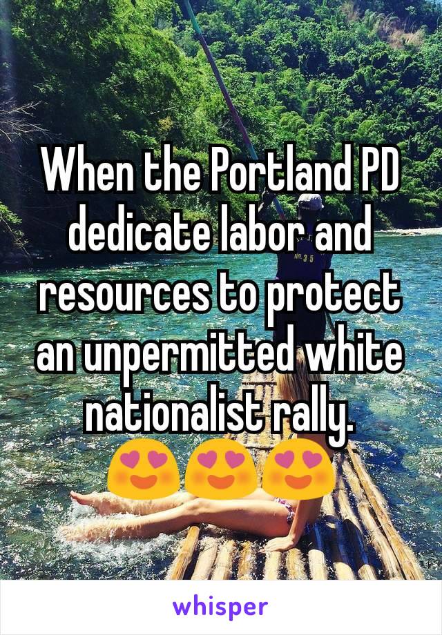 When the Portland PD dedicate labor and resources to protect an unpermitted white nationalist rally.
😍😍😍