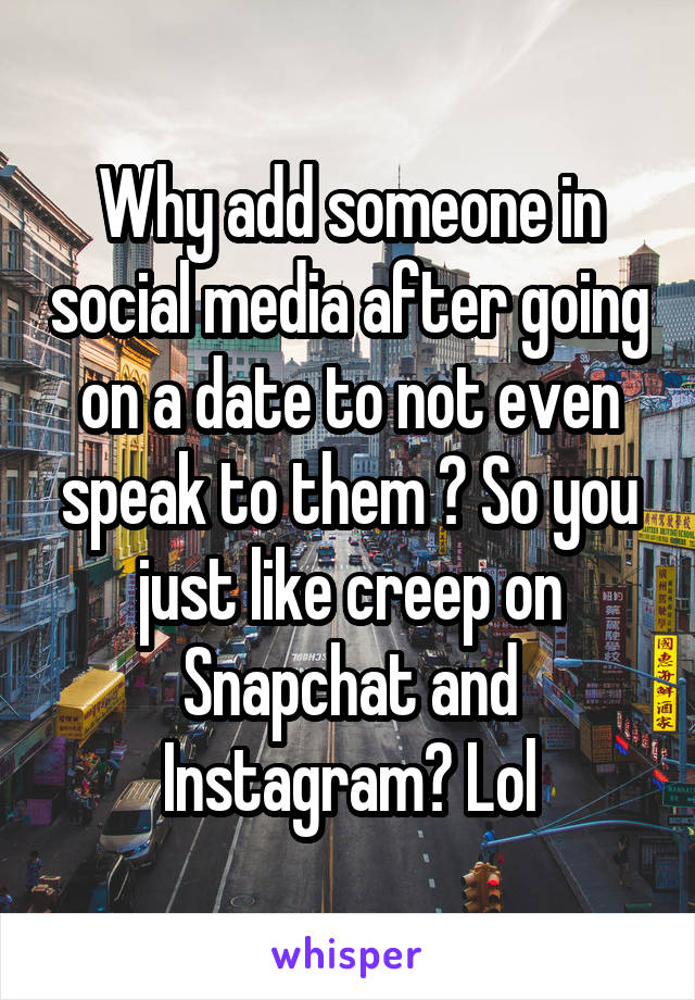 Why add someone in social media after going on a date to not even speak to them ? So you just like creep on Snapchat and Instagram? Lol