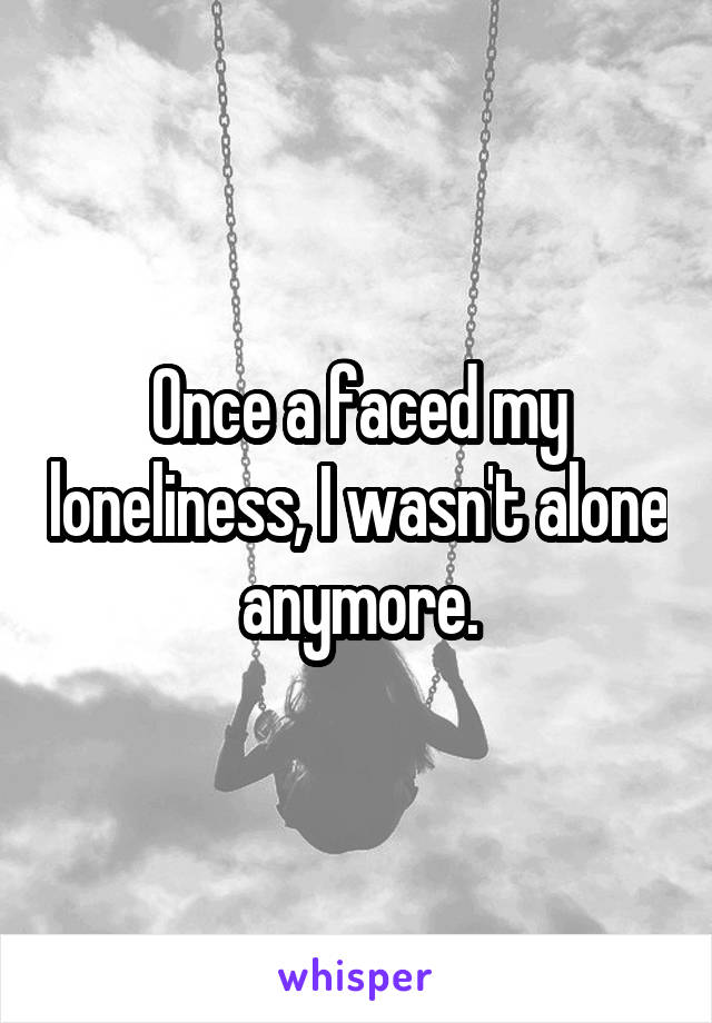 Once a faced my loneliness, I wasn't alone anymore.