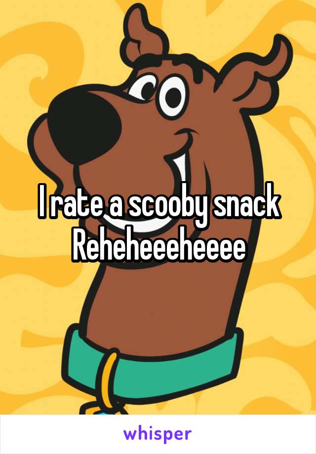 I rate a scooby snack
Reheheeeheeee