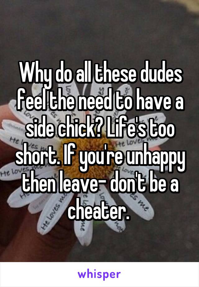 Why do all these dudes feel the need to have a side chick? Life's too short. If you're unhappy then leave- don't be a cheater. 