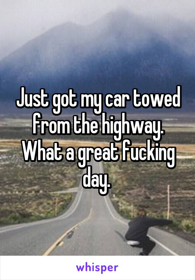 Just got my car towed from the highway. What a great fucking day. 