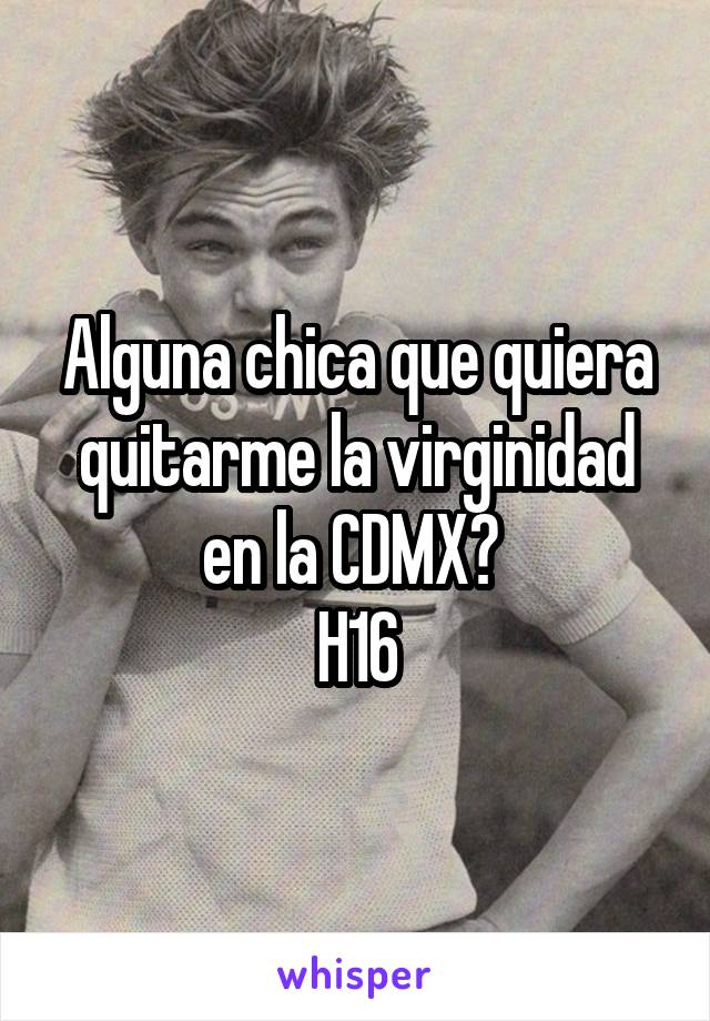 Alguna chica que quiera quitarme la virginidad en la CDMX? 
H16