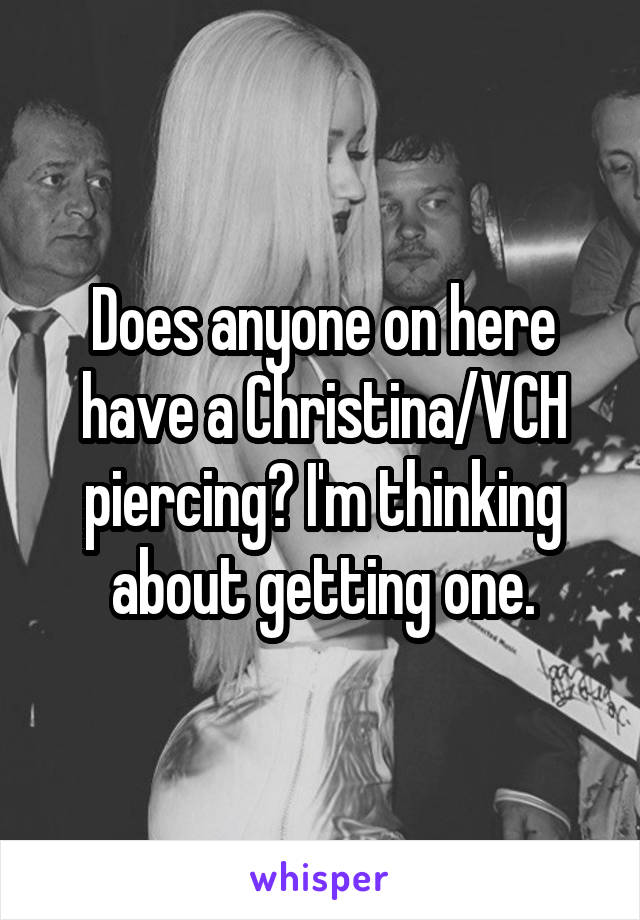 Does anyone on here have a Christina/VCH piercing? I'm thinking about getting one.