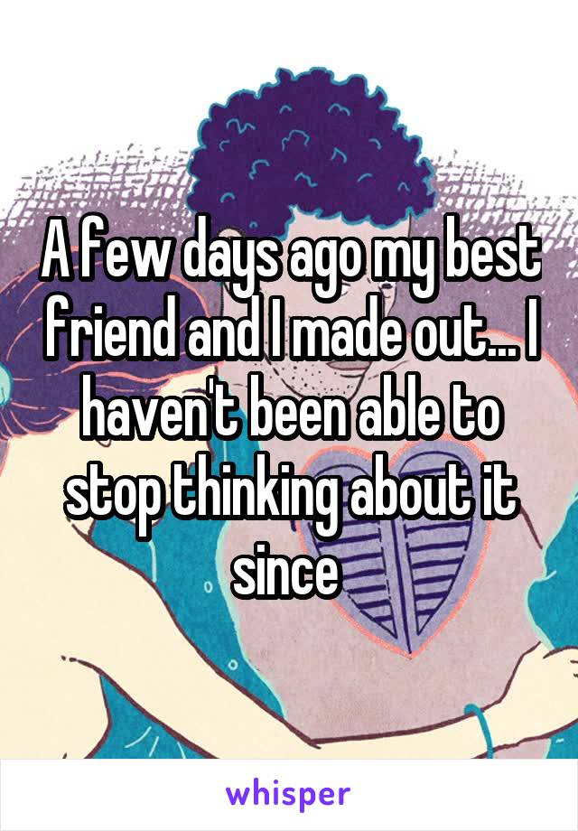 A few days ago my best friend and I made out... I haven't been able to stop thinking about it since 