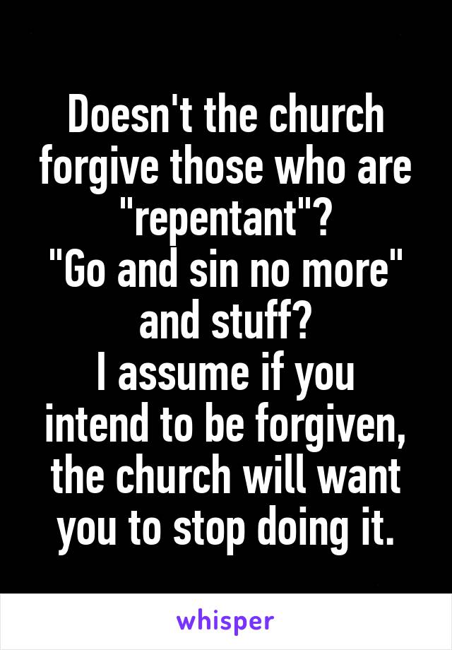 Doesn't the church forgive those who are "repentant"?
"Go and sin no more" and stuff?
I assume if you intend to be forgiven, the church will want you to stop doing it.