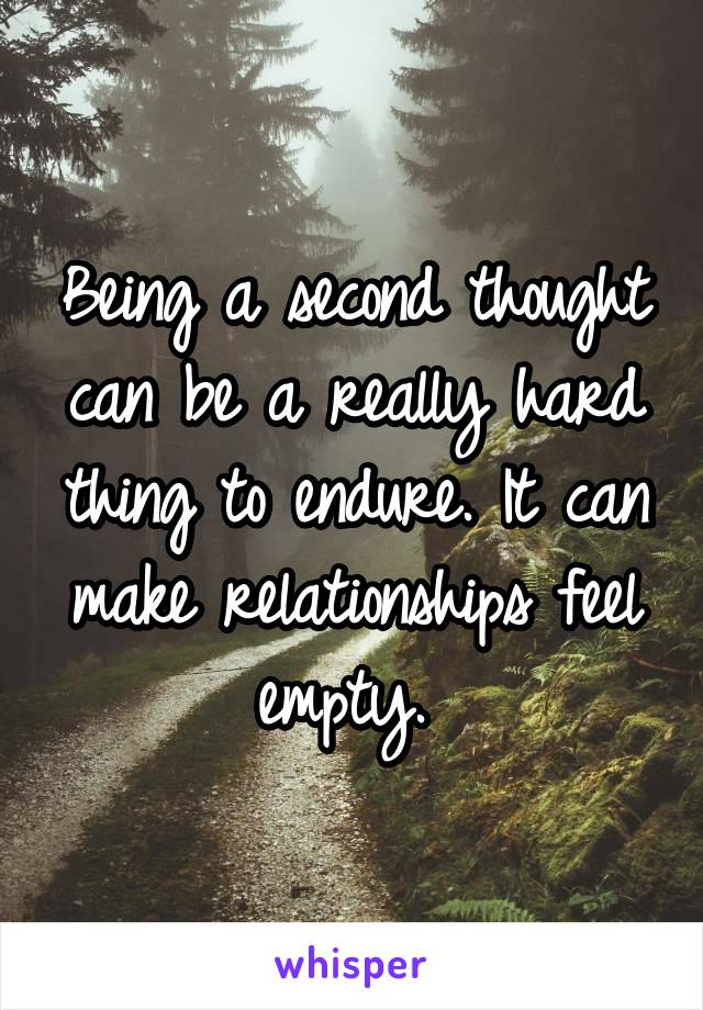 Being a second thought can be a really hard thing to endure. It can make relationships feel empty. 