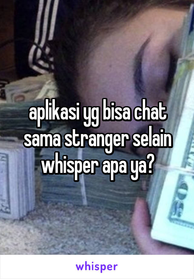 aplikasi yg bisa chat sama stranger selain whisper apa ya?