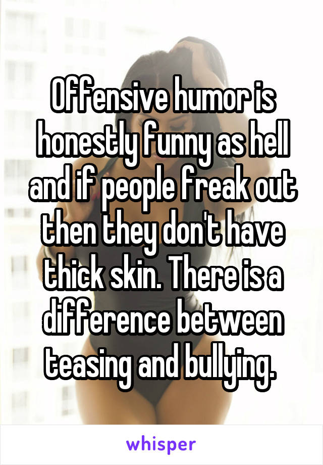 Offensive humor is honestly funny as hell and if people freak out then they don't have thick skin. There is a difference between teasing and bullying. 