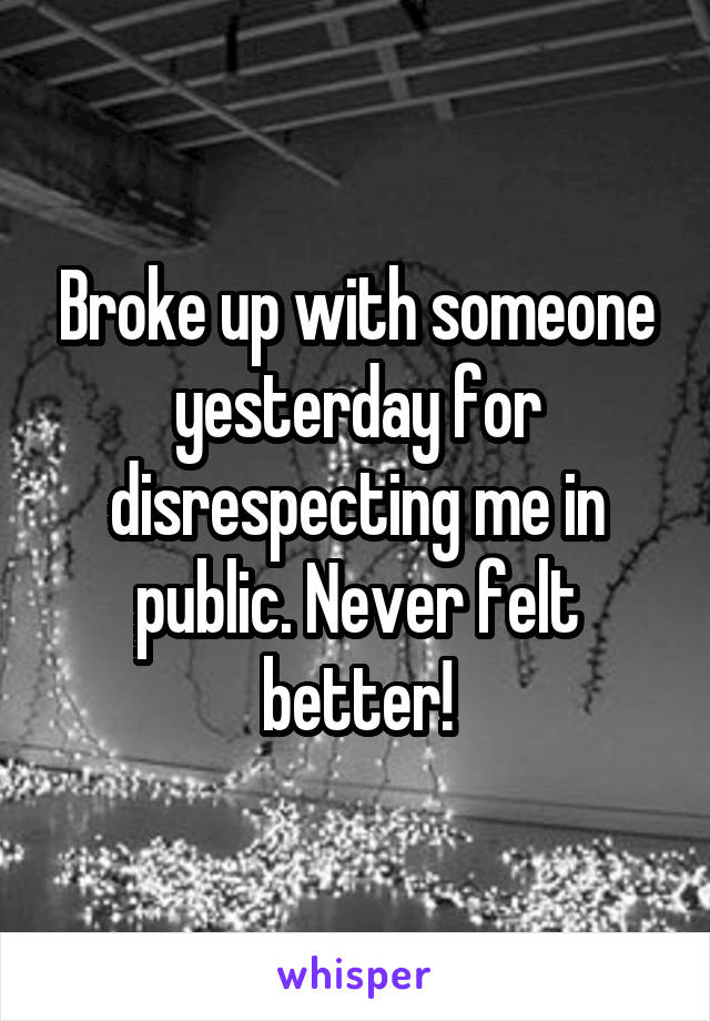 Broke up with someone yesterday for disrespecting me in public. Never felt better!