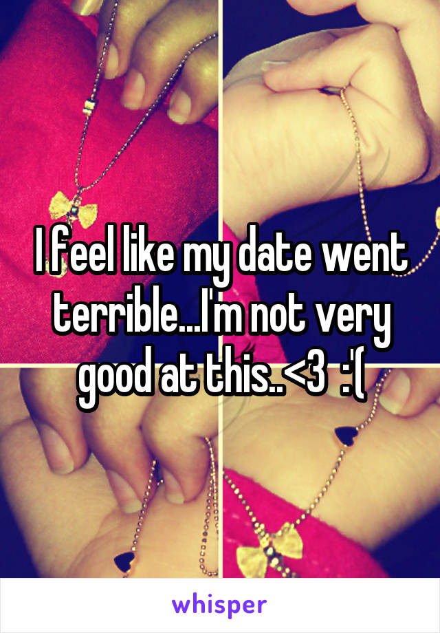 I feel like my date went terrible...I'm not very good at this..<\3  :'(