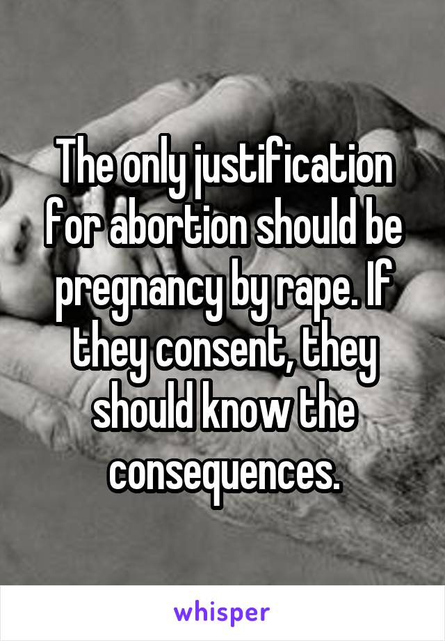 The only justification for abortion should be pregnancy by rape. If they consent, they should know the consequences.