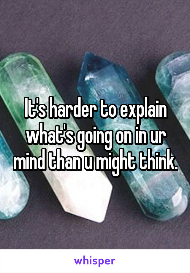 It's harder to explain what's going on in ur mind than u might think.