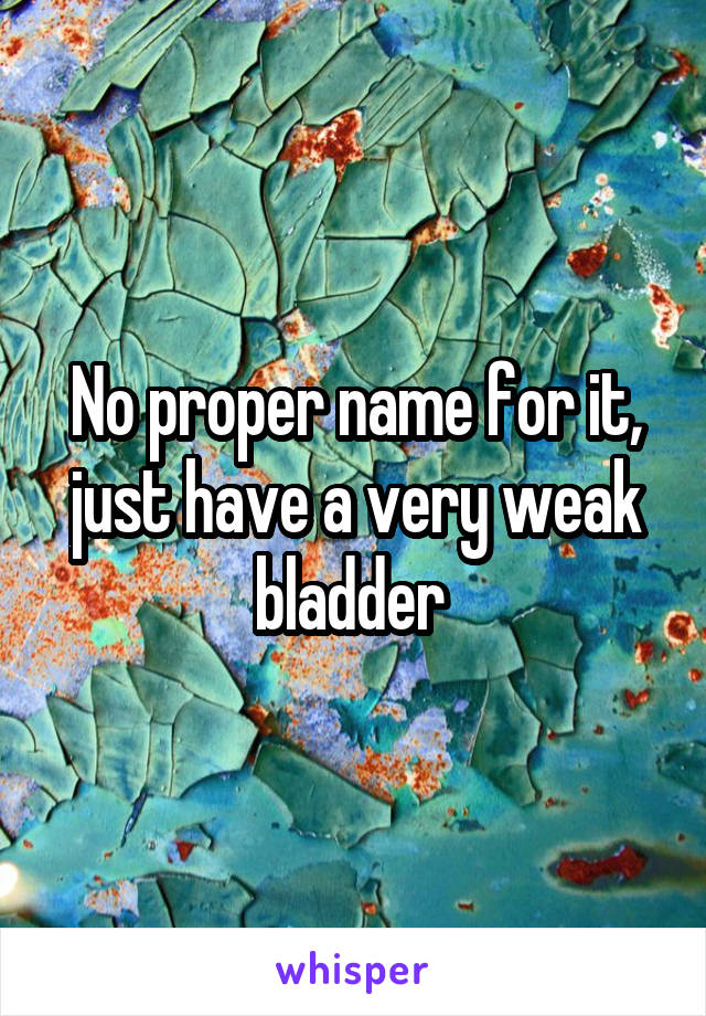 No proper name for it, just have a very weak bladder 