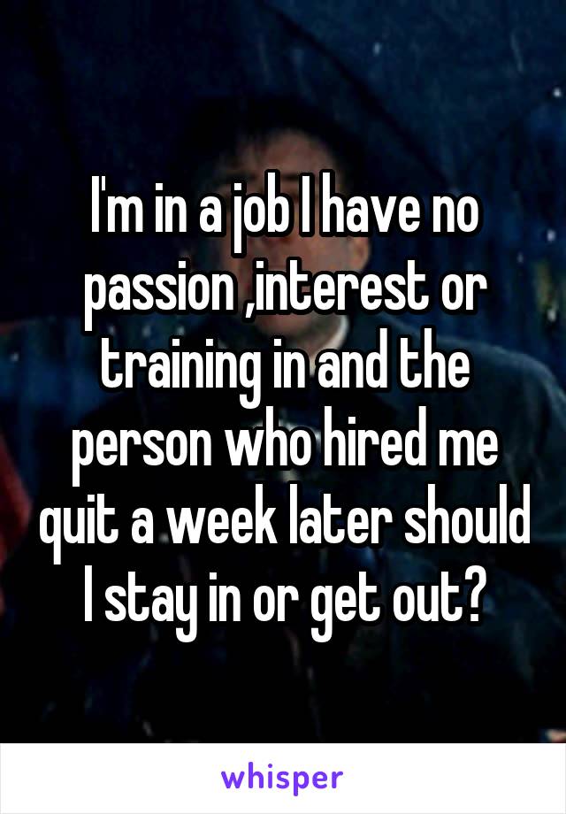 I'm in a job I have no passion ,interest or training in and the person who hired me quit a week later should I stay in or get out?