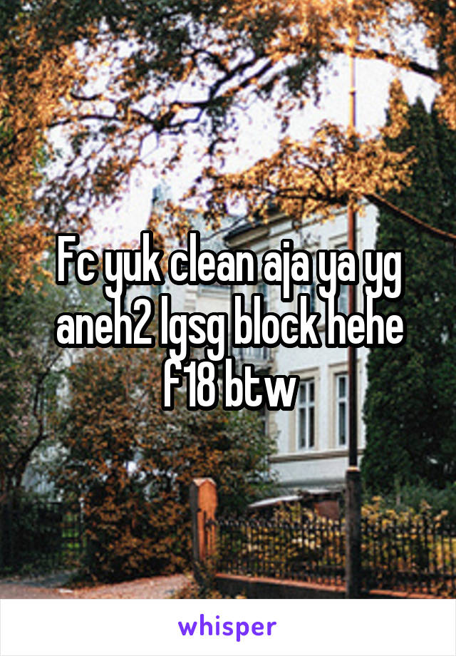 Fc yuk clean aja ya yg aneh2 lgsg block hehe f18 btw