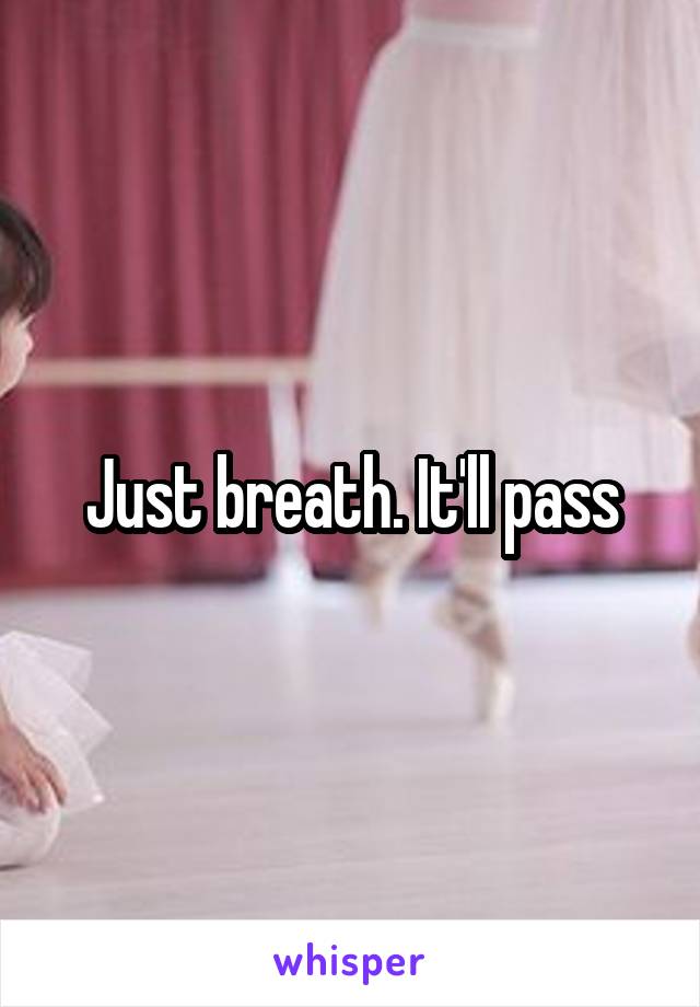 Just breath. It'll pass