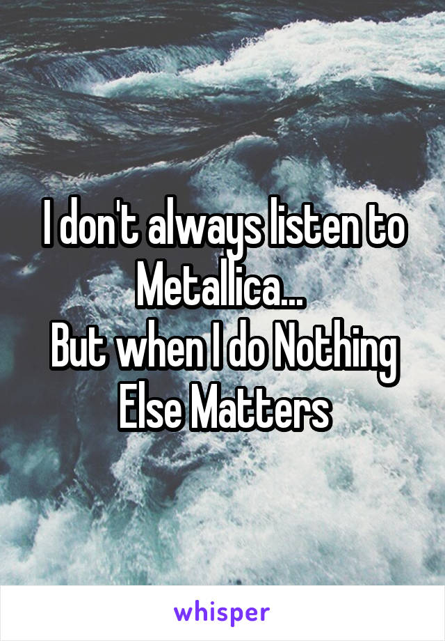 I don't always listen to Metallica... 
But when I do Nothing Else Matters