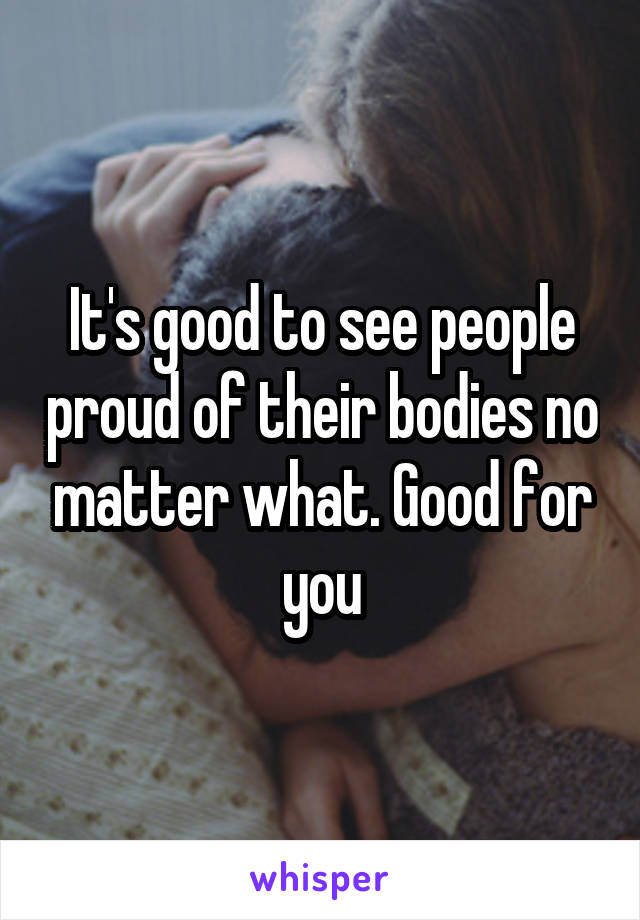 It's good to see people proud of their bodies no matter what. Good for you