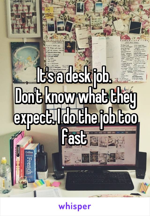 It's a desk job. 
Don't know what they expect. I do the job too fast 