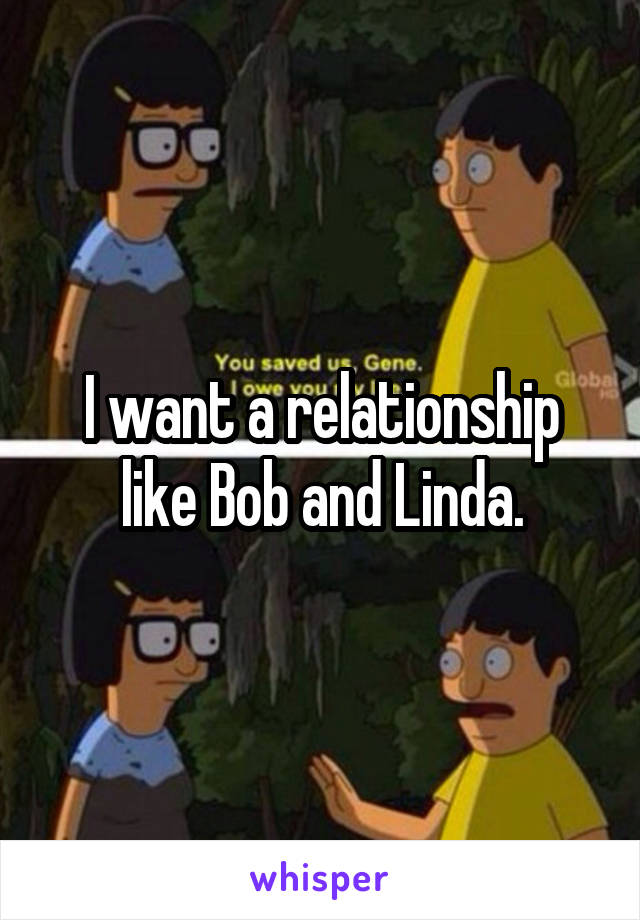 I want a relationship like Bob and Linda.