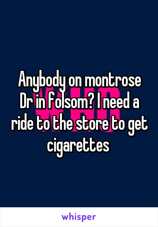 Anybody on montrose Dr in folsom? I need a ride to the store to get cigarettes 