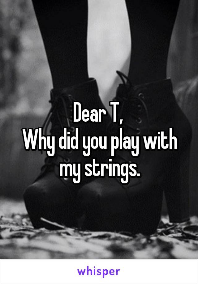 Dear T, 
Why did you play with my strings.