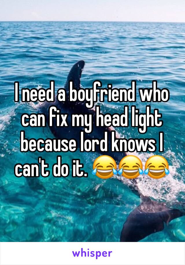 I need a boyfriend who can fix my head light because lord knows I can't do it. 😂😂😂