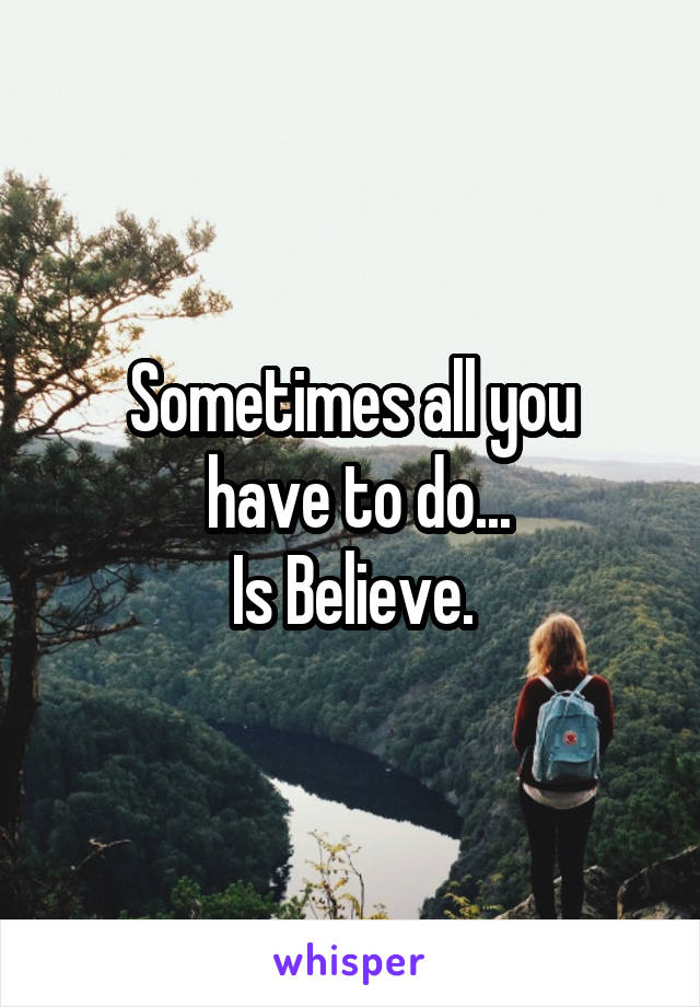 Sometimes all you
 have to do...
Is Believe.