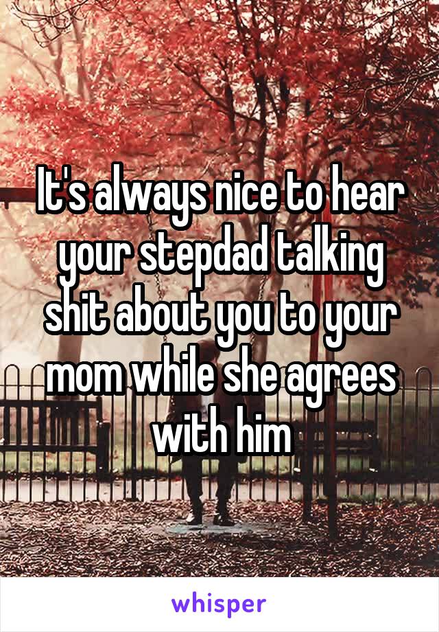 It's always nice to hear your stepdad talking shit about you to your mom while she agrees with him