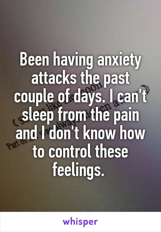 Been having anxiety attacks the past couple of days. I can't sleep from the pain and I don't know how to control these feelings. 