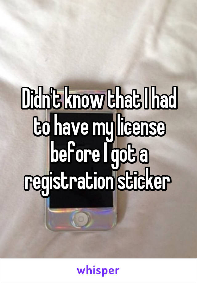 Didn't know that I had to have my license before I got a registration sticker 