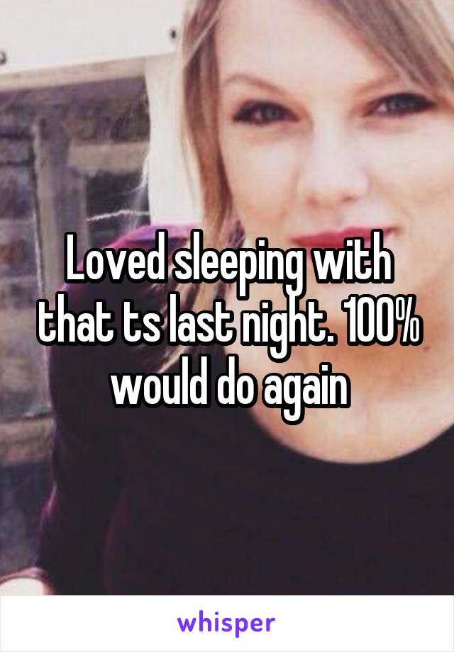 Loved sleeping with that ts last night. 100% would do again