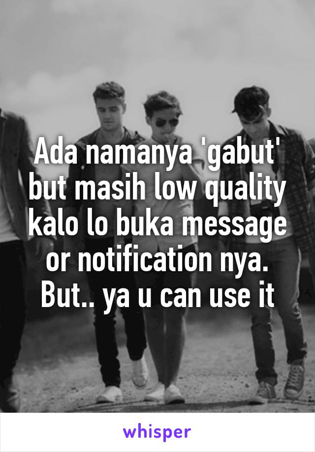 Ada namanya 'gabut' but masih low quality kalo lo buka message or notification nya. But.. ya u can use it