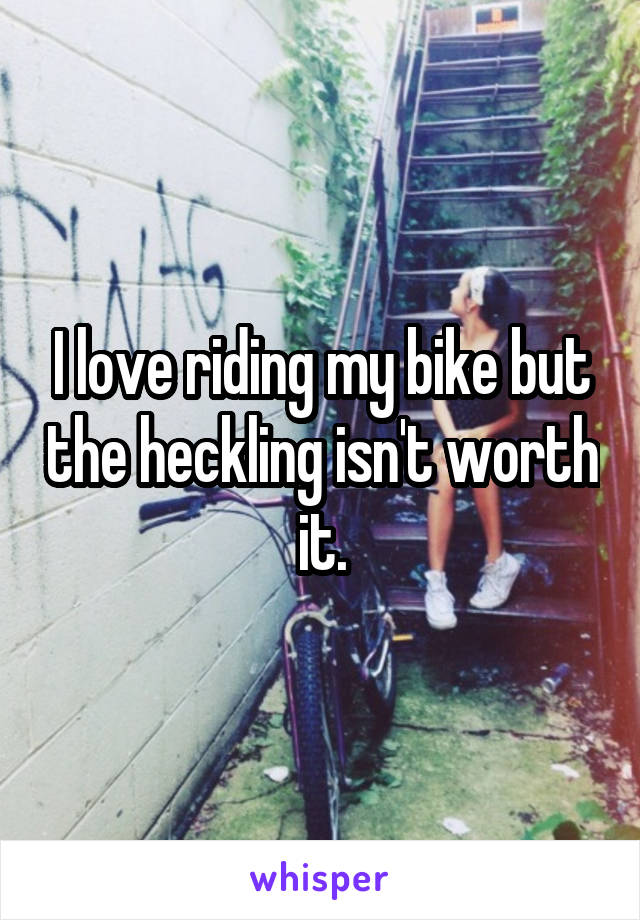 I love riding my bike but the heckling isn't worth it.