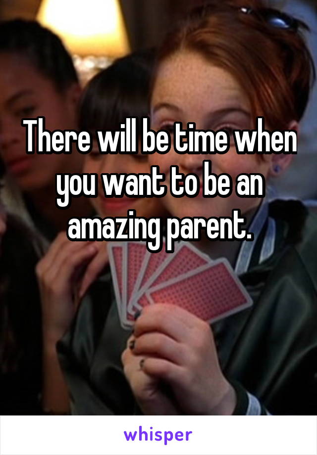 There will be time when you want to be an amazing parent.

