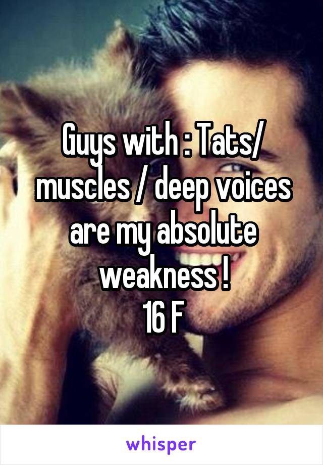 Guys with : Tats/ muscles / deep voices are my absolute weakness !
16 F