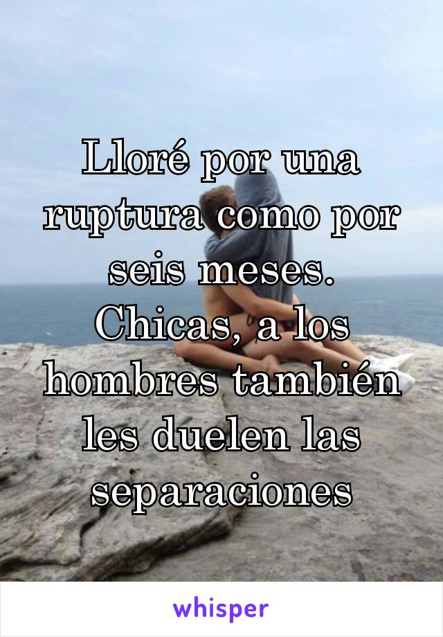 Lloré por una ruptura como por seis meses. Chicas, a los hombres también les duelen las separaciones