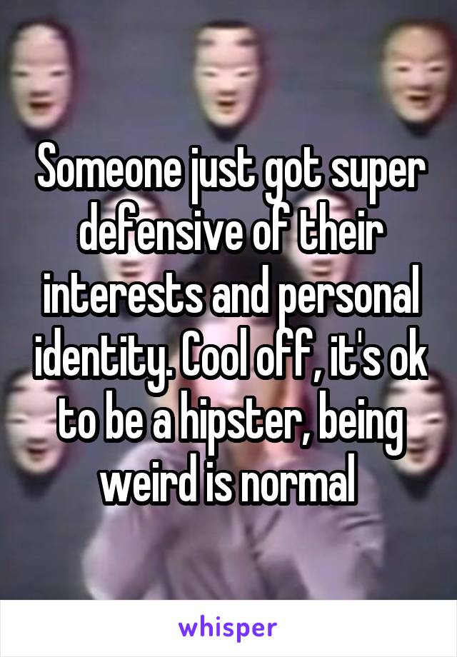 Someone just got super defensive of their interests and personal identity. Cool off, it's ok to be a hipster, being weird is normal 