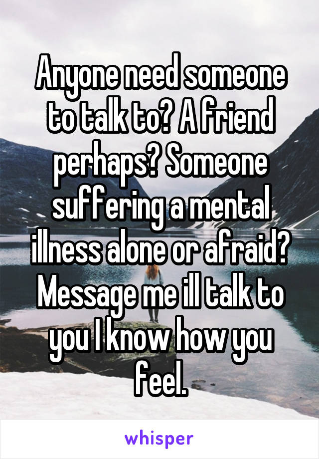 Anyone need someone to talk to? A friend perhaps? Someone suffering a mental illness alone or afraid?
Message me ill talk to you I know how you feel.